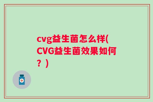 cvg益生菌怎么样(CVG益生菌效果如何?) cvg益生菌怎么样(CVG益生菌效果如何?)