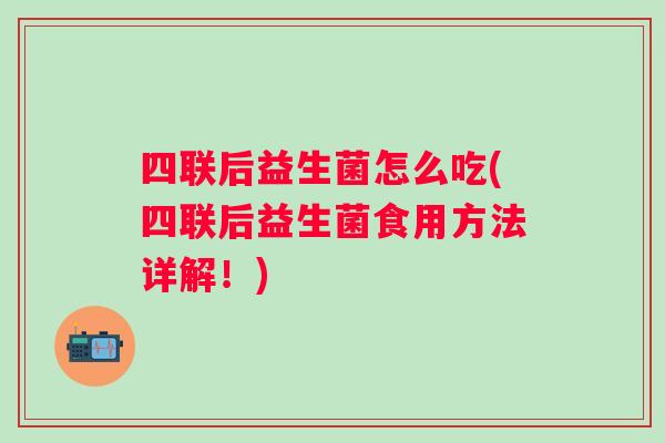 四联后益生菌怎么吃(四联后益生菌食用方法详解！)
