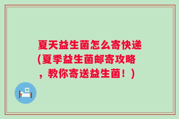 夏天益生菌怎么寄快递(夏季益生菌邮寄攻略，教你寄送益生菌！)