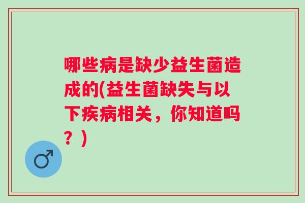 哪些是缺少益生菌造成的(益生菌缺失与以下相关，你知道吗？)