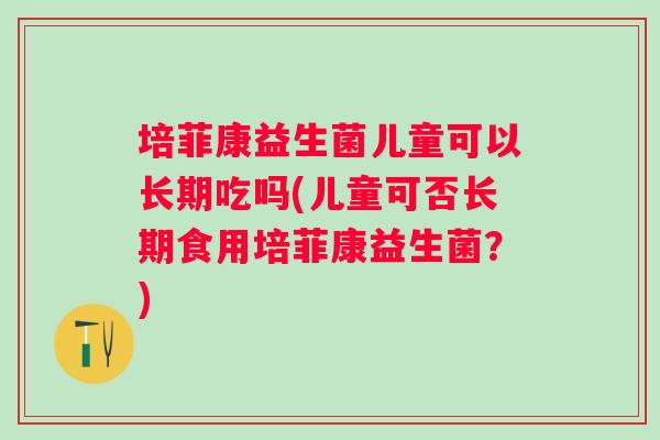 培菲康益生菌儿童可以长期吃吗(儿童可否长期食用培菲康益生菌?) 培菲康益生菌儿童可以长期吃吗(儿童可否长期食用培菲康益生菌?)