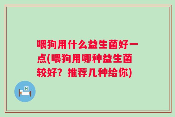 喂狗用什么益生菌好一点(喂狗用哪种益生菌较好?推荐几种给你) 喂狗用什么益生菌好一点(喂狗用哪种益生菌较好?推荐几种给你)
