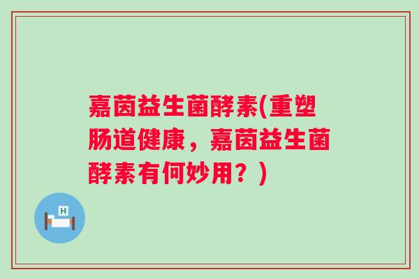 嘉茵益生菌酵素(重塑肠道健康，嘉茵益生菌酵素有何妙用？)