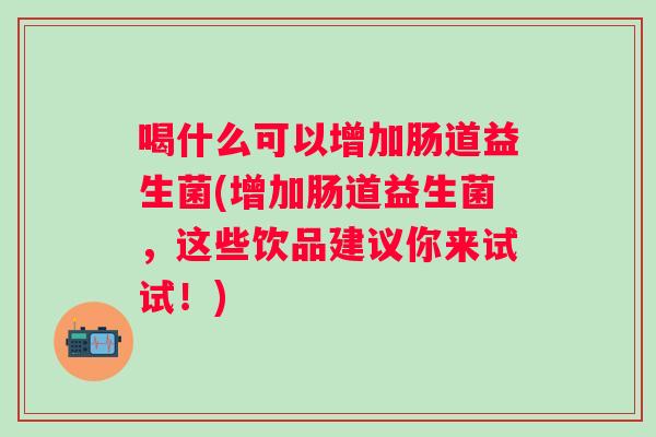 喝什么可以增加肠道益生菌(增加肠道益生菌,这些饮品建议你来试试!) 喝什么可以增加肠道益生菌(增加肠道益生菌,这些饮品建议你来试试!)