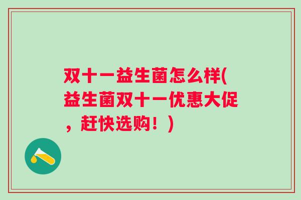 双十一益生菌怎么样(益生菌双十一优惠大促,赶快选购!) 双十一益生菌怎么样(益生菌双十一优惠大促,赶快选购!)