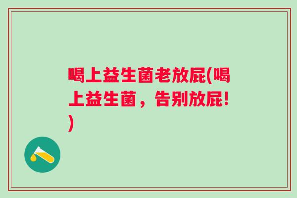 喝上益生菌老放屁(喝上益生菌,告别放屁!) 喝上益生菌老放屁(喝上益生菌,告别放屁!)