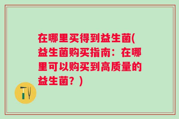 在哪里买得到益生菌(益生菌购买指南：在哪里可以购买到高质量的益生菌？)