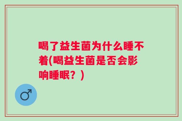 喝了益生菌为什么睡不着(喝益生菌是否会影响?) 喝了益生菌为什么睡不着(喝益生菌是否会影响?)