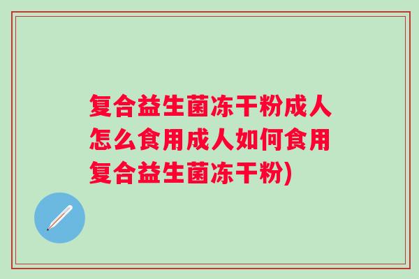 复合益生菌冻干粉成人怎么食用成人如何食用复合益生菌冻干粉) 复合益生菌冻干粉成人怎么食用成人如何食用复合益生菌冻干粉)