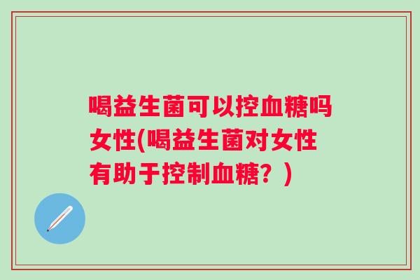 喝益生菌可以控吗女性(喝益生菌对女性有助于控制？)