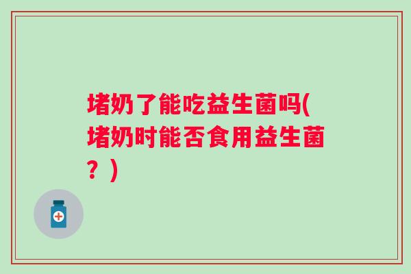 堵奶了能吃益生菌吗(堵奶时能否食用益生菌?) 堵奶了能吃益生菌吗(堵奶时能否食用益生菌?)