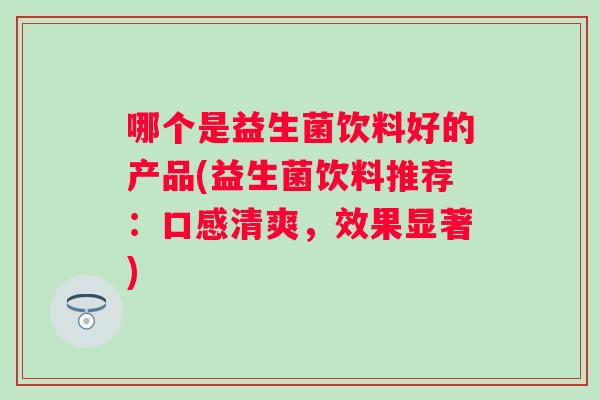 哪个是益生菌饮料好的产品(益生菌饮料推荐：口感清爽，效果显著)