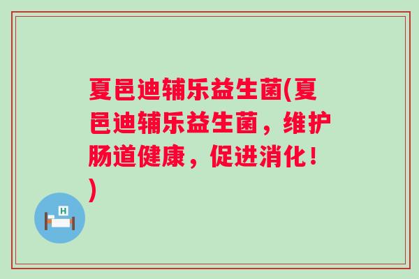 夏邑迪辅乐益生菌(夏邑迪辅乐益生菌,维护肠道健康,促进消化!) 夏邑迪辅乐益生菌(夏邑迪辅乐益生菌,维护肠道健康,促进消化!)