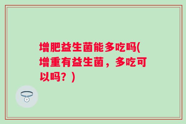 增肥益生菌能多吃吗(增重有益生菌，多吃可以吗？)
