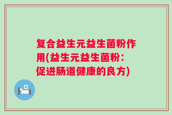 复合益生元益生菌粉作用(益生元益生菌粉:促进肠道健康的良方) 复合益生元益生菌粉作用(益生元益生菌粉:促进肠道健康的良方)