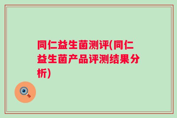 同仁益生菌测评(同仁益生菌产品评测结果分析)
