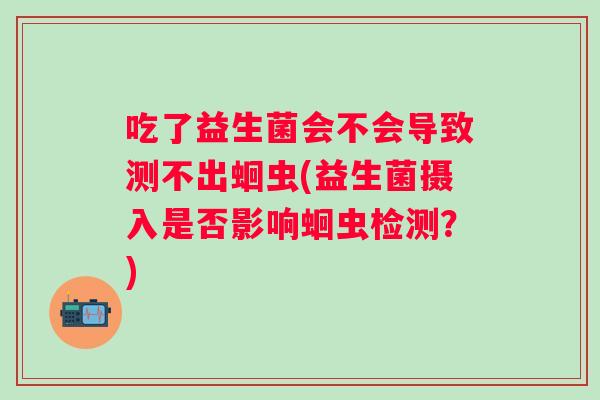 吃了益生菌会不会导致测不出蛔虫(益生菌摄入是否影响蛔虫检测?) 吃了益生菌会不会导致测不出蛔虫(益生菌摄入是否影响蛔虫检测?)