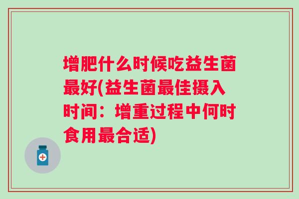 增肥什么时候吃益生菌好(益生菌佳摄入时间:增重过程中何时食用合适) 增肥什么时候吃益生菌好(益生菌佳摄入时间:增重过程中何时食用合适)