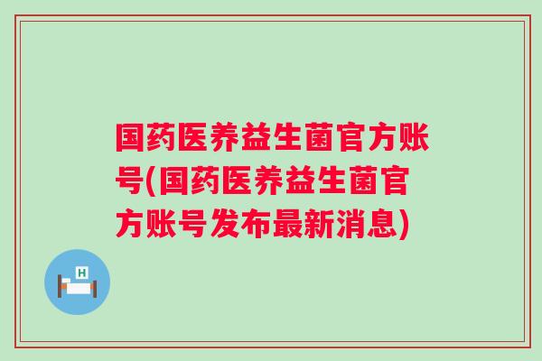 国药医养益生菌官方账号(国药医养益生菌官方账号发布新消息)