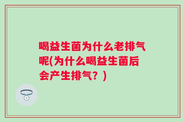 喝益生菌为什么老排气呢(为什么喝益生菌后会产生排气?) 喝益生菌为什么老排气呢(为什么喝益生菌后会产生排气?)