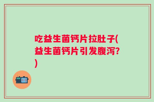 吃益生菌钙片拉肚子(益生菌钙片引发？)