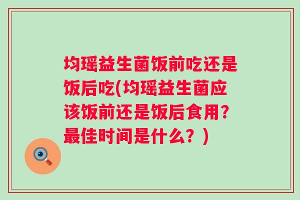 均瑶益生菌饭前吃还是饭后吃(均瑶益生菌应该饭前还是饭后食用?佳时间是什么?) 均瑶益生菌饭前吃还是饭后吃(均瑶益生菌应该饭前还是饭后食用?佳时间是什么?)