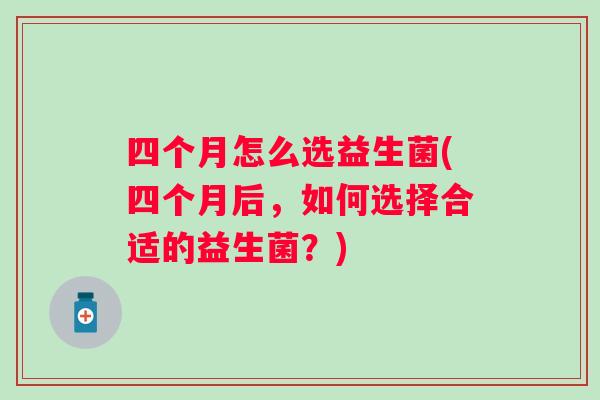 四个月怎么选益生菌(四个月后,如何选择合适的益生菌?) 四个月怎么选益生菌(四个月后,如何选择合适的益生菌?)