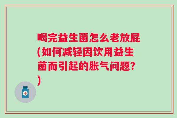 喝完益生菌怎么老放屁(如何减轻因饮用益生菌而引起的问题？)