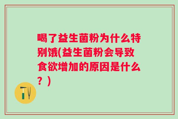 喝了益生菌粉为什么特别饿(益生菌粉会导致增加的原因是什么？)