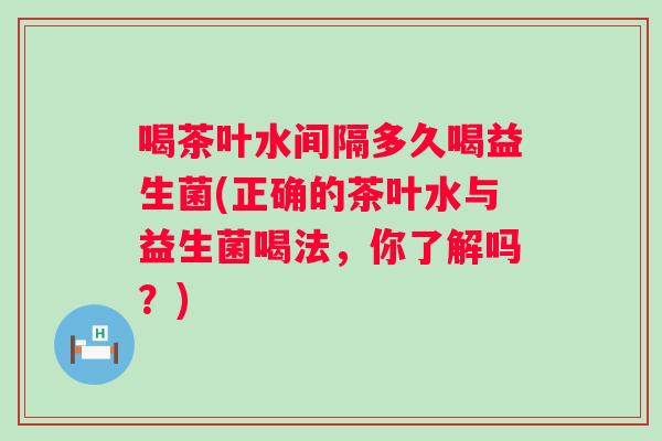 喝茶叶水间隔多久喝益生菌(正确的茶叶水与益生菌喝法,你了解吗?) 喝茶叶水间隔多久喝益生菌(正确的茶叶水与益生菌喝法,你了解吗?)