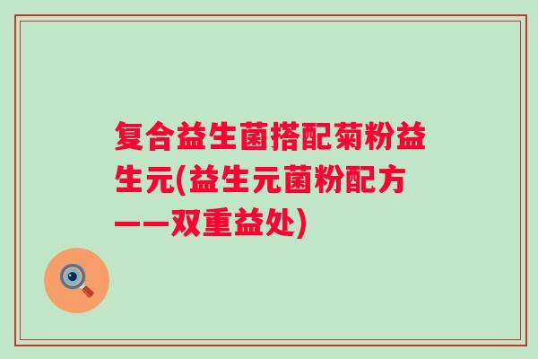 复合益生菌搭配菊粉益生元(益生元菌粉配方——双重益处) 复合益生菌搭配菊粉益生元(益生元菌粉配方——双重益处)