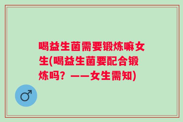 喝益生菌需要锻炼嘛女生(喝益生菌要配合锻炼吗？——女生需知)