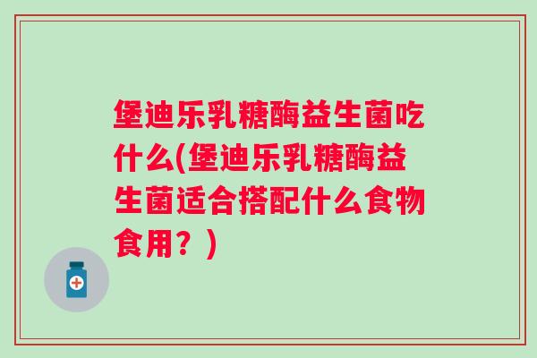 堡迪乐乳糖酶益生菌吃什么(堡迪乐乳糖酶益生菌适合搭配什么食物食用?) 堡迪乐乳糖酶益生菌吃什么(堡迪乐乳糖酶益生菌适合搭配什么食物食用?)