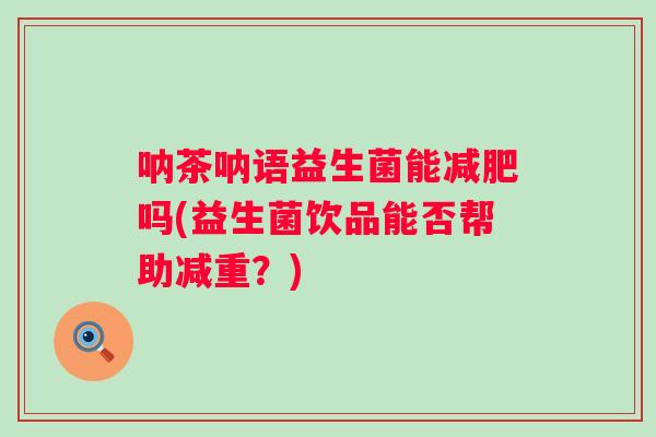 呐茶呐语益生菌能吗(益生菌饮品能否帮助减重？)
