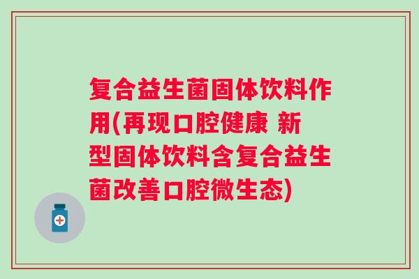 复合益生菌固体饮料作用(再现口腔健康 新型固体饮料含复合益生菌改善口腔微生态)