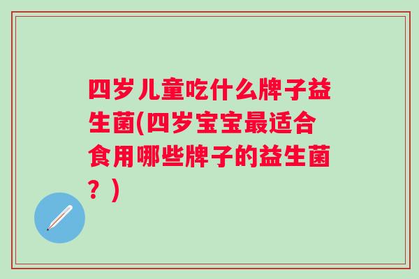 四岁儿童吃什么牌子益生菌(四岁宝宝适合食用哪些牌子的益生菌?) 四岁儿童吃什么牌子益生菌(四岁宝宝适合食用哪些牌子的益生菌?)