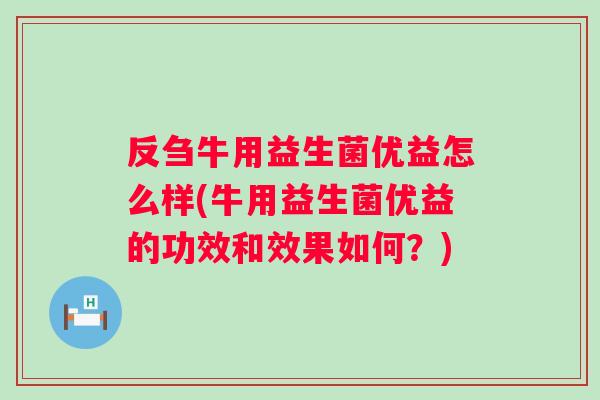反刍牛用益生菌优益怎么样(牛用益生菌优益的功效和效果如何？)