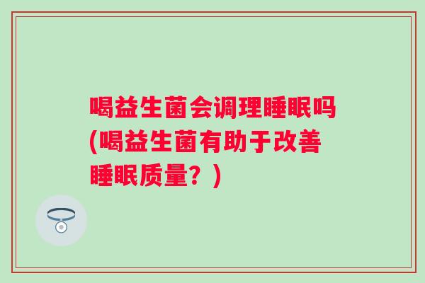喝益生菌会调理吗(喝益生菌有助于改善质量?) 喝益生菌会调理吗(喝益生菌有助于改善质量?)