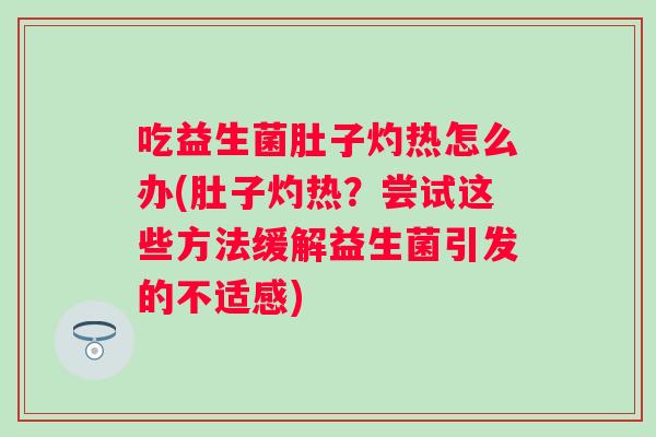 吃益生菌肚子灼热怎么办(肚子灼热？尝试这些方法缓解益生菌引发的不适感)