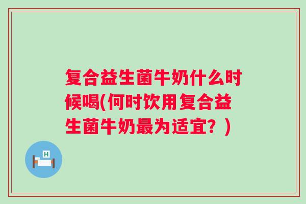 复合益生菌牛奶什么时候喝(何时饮用复合益生菌牛奶为适宜？)