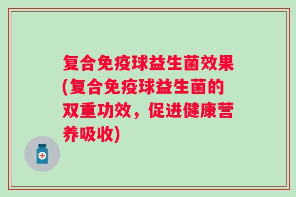 复合球益生菌效果(复合球益生菌的双重功效，促进健康营养吸收)