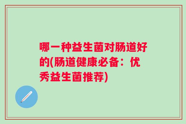 哪一种益生菌对肠道好的(肠道健康必备:优秀益生菌推荐) 哪一种益生菌对肠道好的(肠道健康必备:优秀益生菌推荐)