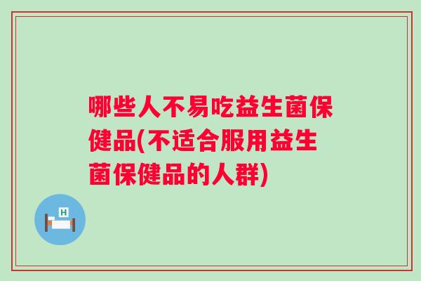 哪些人不易吃益生菌保健品(不适合服用益生菌保健品的人群) 哪些人不易吃益生菌保健品(不适合服用益生菌保健品的人群)