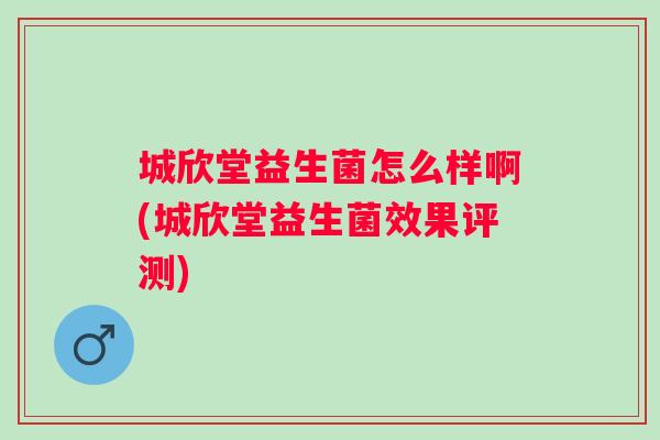 城欣堂益生菌怎么样啊(城欣堂益生菌效果评测)