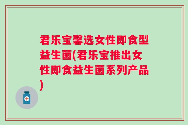 君乐宝馨选女性即食型益生菌(君乐宝推出女性即食益生菌系列产品) 君乐宝馨选女性即食型益生菌(君乐宝推出女性即食益生菌系列产品)