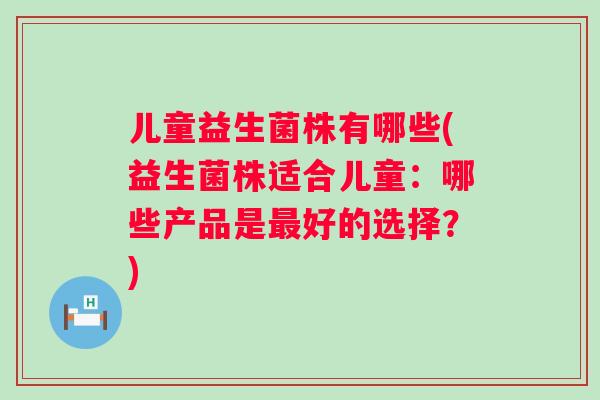 儿童益生菌株有哪些(益生菌株适合儿童:哪些产品是好的选择?) 儿童益生菌株有哪些(益生菌株适合儿童:哪些产品是好的选择?)