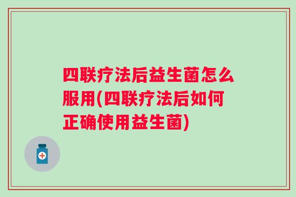 四联疗法后益生菌怎么服用(四联疗法后如何正确使用益生菌) 四联疗法后益生菌怎么服用(四联疗法后如何正确使用益生菌)