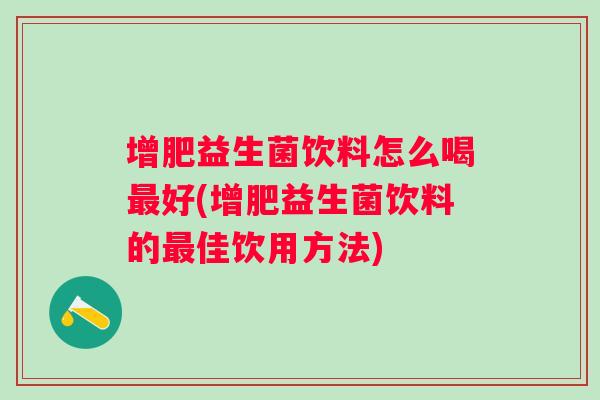 增肥益生菌饮料怎么喝好(增肥益生菌饮料的佳饮用方法)
