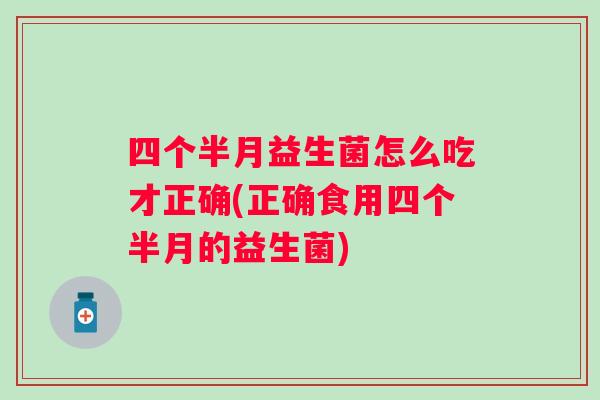 四个半月益生菌怎么吃才正确(正确食用四个半月的益生菌)