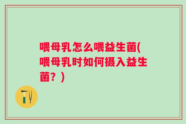 喂母乳怎么喂益生菌(喂母乳时如何摄入益生菌?) 喂母乳怎么喂益生菌(喂母乳时如何摄入益生菌?)